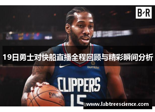 19日勇士对快船直播全程回顾与精彩瞬间分析