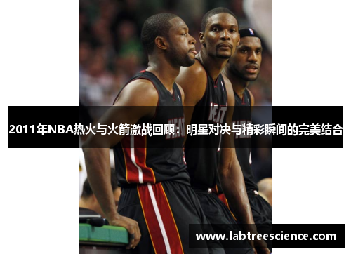 2011年NBA热火与火箭激战回顾：明星对决与精彩瞬间的完美结合