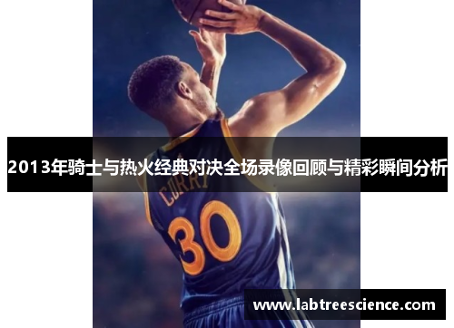 2013年骑士与热火经典对决全场录像回顾与精彩瞬间分析