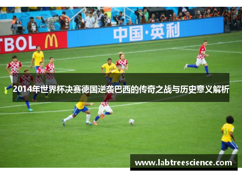 2014年世界杯决赛德国逆袭巴西的传奇之战与历史意义解析