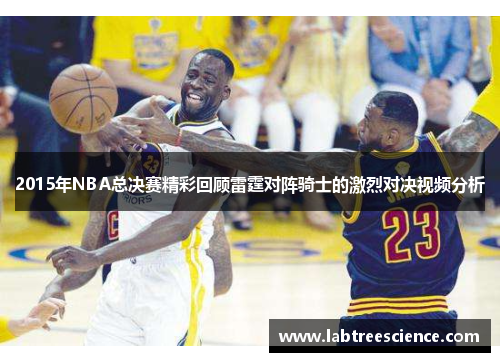 2015年NBA总决赛精彩回顾雷霆对阵骑士的激烈对决视频分析