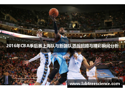 2016年CBA季后赛上海队与新疆队激战回顾与精彩瞬间分析