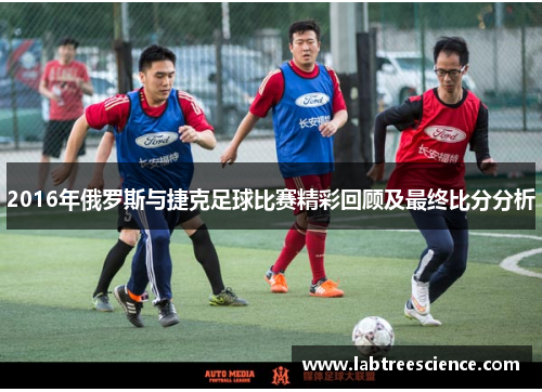 2016年俄罗斯与捷克足球比赛精彩回顾及最终比分分析