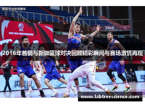 2016年首钢与新疆篮球对决回顾精彩瞬间与赛场激情再现