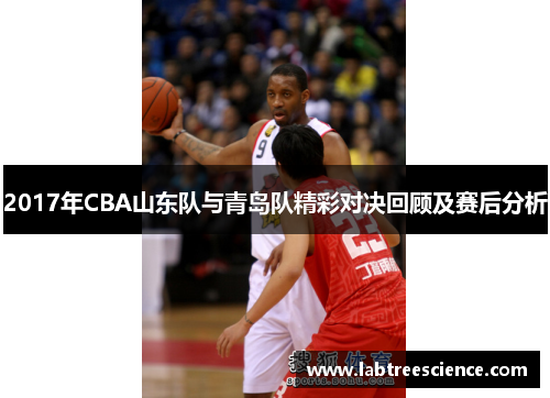 2017年CBA山东队与青岛队精彩对决回顾及赛后分析