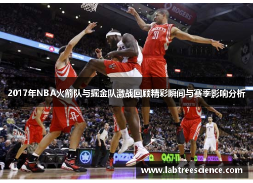 2017年NBA火箭队与掘金队激战回顾精彩瞬间与赛季影响分析