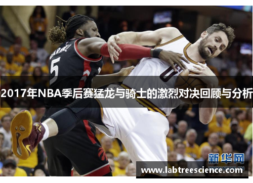2017年NBA季后赛猛龙与骑士的激烈对决回顾与分析