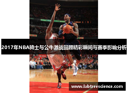 2017年NBA骑士与公牛激战回顾精彩瞬间与赛季影响分析