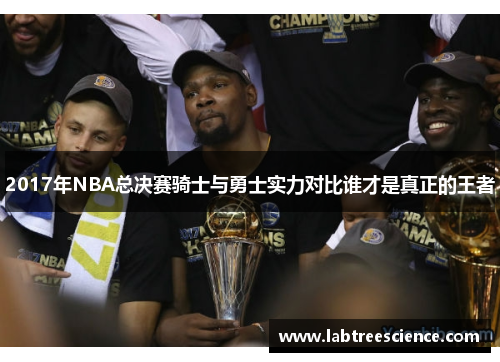 2017年NBA总决赛骑士与勇士实力对比谁才是真正的王者