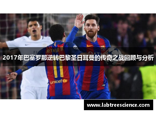 2017年巴塞罗那逆转巴黎圣日耳曼的传奇之战回顾与分析