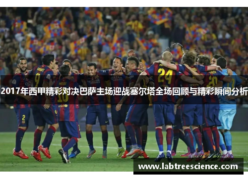 2017年西甲精彩对决巴萨主场迎战塞尔塔全场回顾与精彩瞬间分析