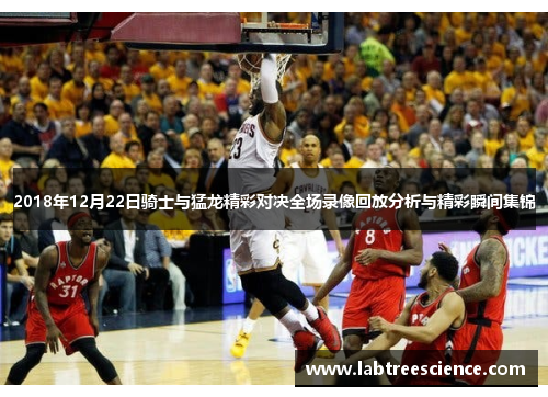 2018年12月22日骑士与猛龙精彩对决全场录像回放分析与精彩瞬间集锦