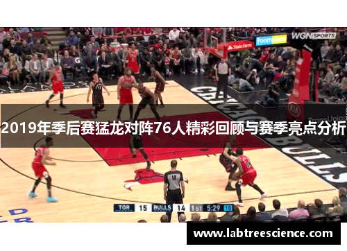 2019年季后赛猛龙对阵76人精彩回顾与赛季亮点分析