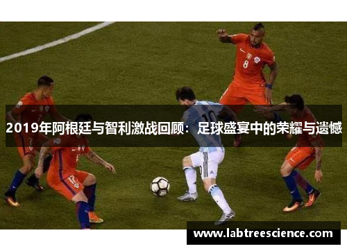 2019年阿根廷与智利激战回顾：足球盛宴中的荣耀与遗憾
