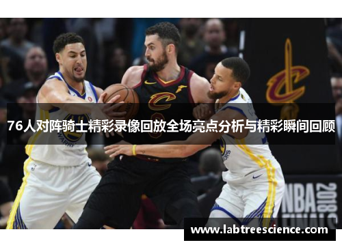 76人对阵骑士精彩录像回放全场亮点分析与精彩瞬间回顾