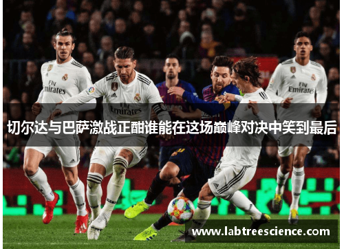 切尔达与巴萨激战正酣谁能在这场巅峰对决中笑到最后